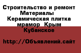 Строительство и ремонт Материалы - Керамическая плитка,мрамор. Крым,Кубанское